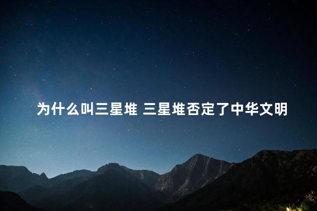 为什么叫三星堆 三星堆否定了中华文明